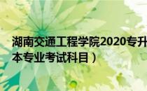 湖南交通工程学院2020专升本（湖南工程学院2021年专升本专业考试科目）