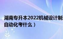 湖南专升本2022机械设计制造科目（湖南专升本机械制造与自动化考什么）