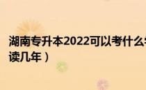 湖南专升本2022可以考什么学校（湖南专升本考上了之后要读几年）