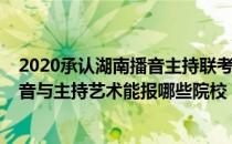 2020承认湖南播音主持联考的学校（2021年湖南专升本播音与主持艺术能报哪些院校）