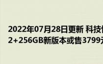 2022年07月28日更新 科技快讯：顶格配置曝一加9R将推12+256GB新版本或售3799元
