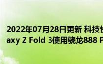 2022年07月28日更新 科技快讯：比骁龙888更强曝三星Galaxy Z Fold 3使用骁龙888 Plus