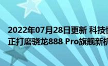 2022年07月28日更新 科技快讯：冲击全球高端市场曝荣耀正打磨骁龙888 Pro旗舰新机