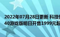2022年07月28日更新 科技快讯：预装MIUI 12.5Redmi K40游戏版明日开售1999元起