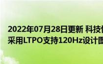 2022年07月28日更新 科技快讯：iPhone 13屏幕再次确认采用LTPO支持120Hz设计图曝光机身尺寸