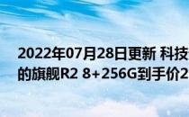 2022年07月28日更新 科技快讯：首发价4799元坚果最后的旗舰R2 8+256G到手价2999元