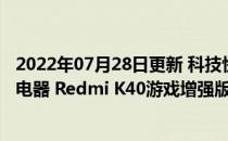 2022年07月28日更新 科技快讯：预装MIUI 12.5送67W充电器 Redmi K40游戏增强版售价1999元起