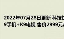 2022年07月28日更新 科技快讯：OPPO“对K套装”公布K9手机+K9电视 售价2999元起