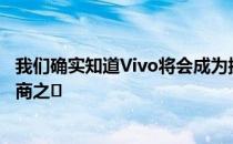 我们确实知道Vivo将会成为拥有传感器的五大原始设备制造商之�