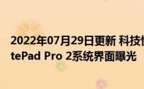 2022年07月29日更新 科技快讯：首发预装鸿蒙OS华为MatePad Pro 2系统界面曝光