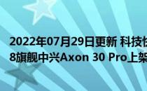 2022年07月29日更新 科技快讯：全球首款屏下前摄骁龙888旗舰中兴Axon 30 Pro上架