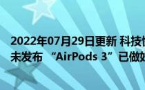 2022年07月29日更新 科技快讯：华强北到底有多强苹果还未发布 “AirPods 3”已做好亮相了