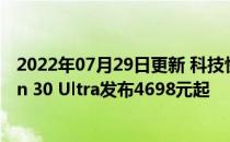 2022年07月29日更新 科技快讯：三主摄顶配旗舰中兴Axon 30 Ultra发布4698元起