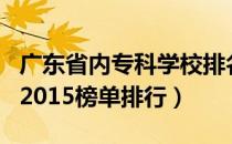 广东省内专科学校排名表（广东专科学校排名2015榜单排行）