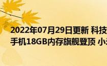 2022年07月29日更新 科技快讯：鲁大师公布Q1性能最强手机18GB内存旗舰登顶 小米11超大杯第四