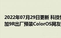 2022年07月29日更新 科技快讯：出道即巅峰刘作虎宣布一加9R出厂预装ColorOS网友齐点赞
