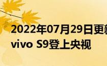 2022年07月29日更新 科技快讯：2999元起vivo S9登上央视