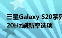 三星Galaxy S20系列不支持QHD分辨率的120Hz刷新率选项