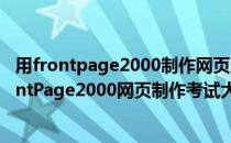 用frontpage2000制作网页时,经常用（计算机职称考试FrontPage2000网页制作考试大纲）