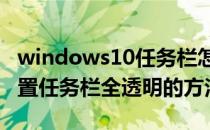windows10任务栏怎么设置透明（Win10设置任务栏全透明的方法）