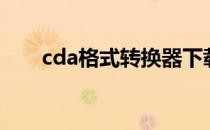 cda格式转换器下载（cda格式转换）