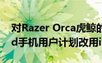 对Razer Orca虎鲸的评价只有5%的Android手机用户计划改用iPhone 6