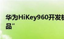 华为HiKey960开发板介绍草莓派“高端替代品”
