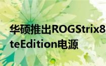 华硕推出ROGStrix850WGold和850WWhiteEdition电源