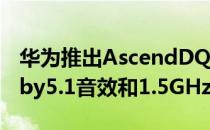 华为推出AscendDQuad720p的4.5英寸Dolby5.1音效和1.5GHzK3V2处理器