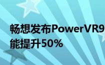 畅想发布PowerVR9XTPGPU和NPU游戏性能提升50%