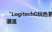 “LogitechG玩色系列”翻转色彩引爆电竞潮流