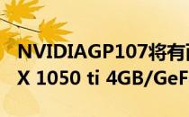 NVIDIAGP107将有两个版本的GeForce GTX 1050 ti 4GB/GeForce GTX 10502 GB