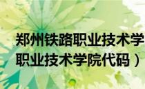 郑州铁路职业技术学院代码2021（郑州铁路职业技术学院代码）