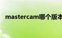 mastercam哪个版本最好用比较稳定好用
