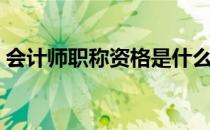 会计师职称资格是什么（会计师职称是什么）