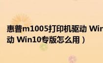 惠普m1005打印机驱动 Win10专版（惠普m1005打印机驱动 Win10专版怎么用）