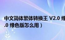 中文简体繁体转换王 V2.0 绿色版（中文简体繁体转换王 V2.0 绿色版怎么用）