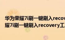 华为荣耀7i刷一键刷入recovery工具 V1.0 最新版（华为荣耀7i刷一键刷入recovery工具 V1.0 最新版怎么用）