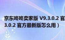 京东咚咚卖家版 V9.3.0.2 官方最新版（京东咚咚卖家版 V9.3.0.2 官方最新版怎么用）