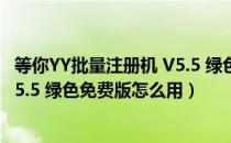 等你YY批量注册机 V5.5 绿色免费版（等你YY批量注册机 V5.5 绿色免费版怎么用）
