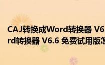 CAJ转换成Word转换器 V6.6 免费试用版（CAJ转换成Word转换器 V6.6 免费试用版怎么用）