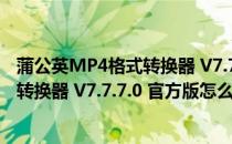 蒲公英MP4格式转换器 V7.7.7.0 官方版（蒲公英MP4格式转换器 V7.7.7.0 官方版怎么用）