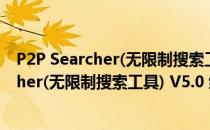 P2P Searcher(无限制搜索工具) V5.0 绿色版（P2P Searcher(无限制搜索工具) V5.0 绿色版怎么用）