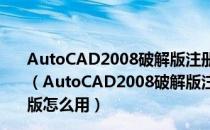 AutoCAD2008破解版注册机 Win10 32/64位 绿色免费版（AutoCAD2008破解版注册机 Win10 32/64位 绿色免费版怎么用）
