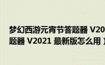 梦幻西游元宵节答题器 V2021 最新版（梦幻西游元宵节答题器 V2021 最新版怎么用）