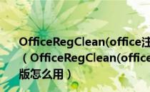 OfficeRegClean(office注册表清理工具) V1.0 绿色免费版（OfficeRegClean(office注册表清理工具) V1.0 绿色免费版怎么用）