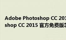 Adobe Photoshop CC 2015 官方免费版（Adobe Photoshop CC 2015 官方免费版怎么用）