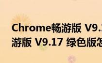 Chrome畅游版 V9.17 绿色版（Chrome畅游版 V9.17 绿色版怎么用）