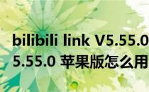 bilibili link V5.55.0 苹果版（bilibili link V5.55.0 苹果版怎么用）