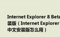 Internet Explorer 8 Beta2 for Windows XP 简体中文安装版（Internet Explorer 8 Beta2 for Windows XP 简体中文安装版怎么用）